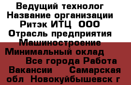 Ведущий технолог › Название организации ­ Ритэк-ИТЦ, ООО › Отрасль предприятия ­ Машиностроение › Минимальный оклад ­ 49 000 - Все города Работа » Вакансии   . Самарская обл.,Новокуйбышевск г.